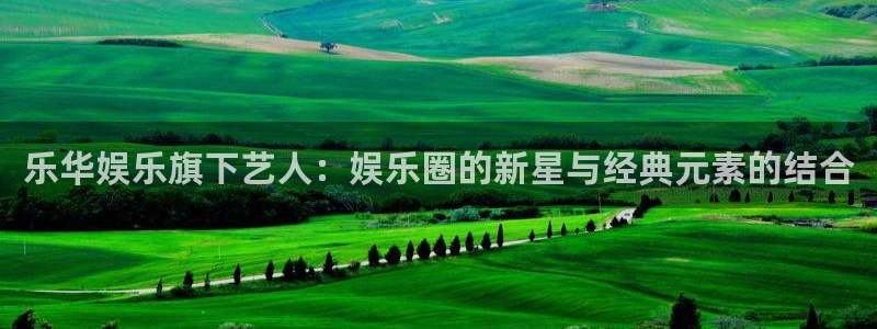 okooo澳客登录：乐华娱乐旗下艺人：娱乐圈的新星与经典元素的结合