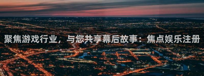 okooo澳客体育1招商：聚焦游戏行业，与您共享幕后故事：焦点娱乐注册