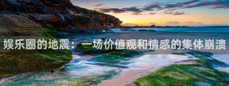okooo澳客体育凯捷平台招商：娱乐圈的地震：一场价值观和情感的集体崩溃