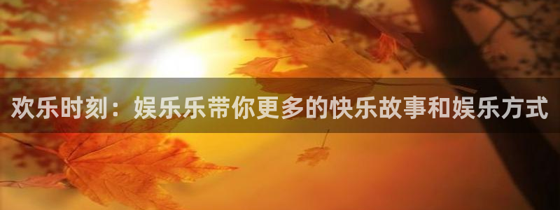 okooo澳客平台主管：欢乐时刻：娱乐乐带你更多的快乐故事和娱乐方式