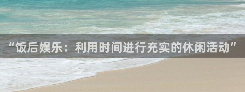 okooo澳客体育和杏耀是哪个公司的：“饭后娱乐：利用时间进行充实的休闲活动”