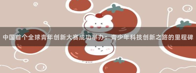 okooo澳客5招商：中国首个全球青年创新大赛成功举办：青少年科技创新之路的里程碑