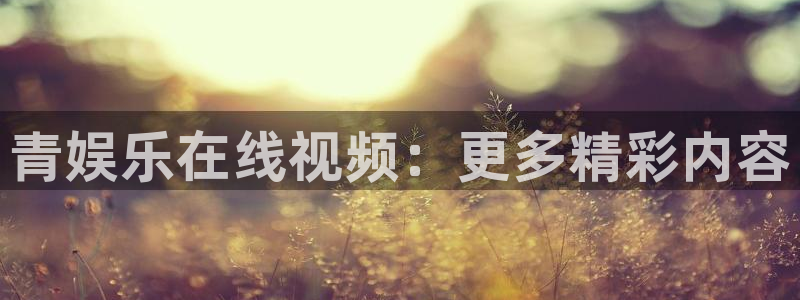 okooo澳客包怎么样：青娱乐在线视频：更多精彩内容