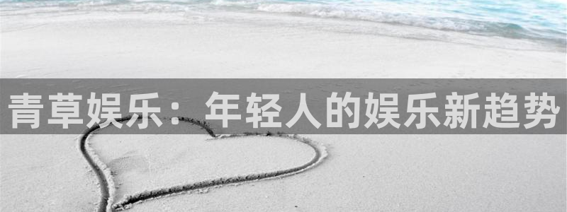 okooo澳客体育注册登录入口：青草娱乐：年轻人的娱乐新趋势