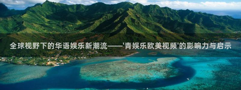 okooo澳客4官网：全球视野下的华语娱乐新潮流——\'青娱乐欧美视频\'的影响力与启示