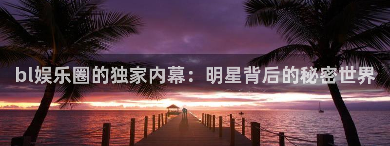 佛山市南海okooo澳客机电仪器有限公司：bl娱乐圈的独家内幕：明星背后的秘密世界