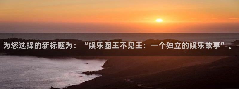 okooo澳客体育平台开号链接：为您选择的新标题为：“娱乐圈王不见王：一个独立的娱乐故事”。