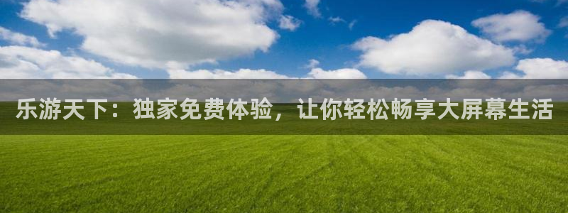 okooo澳客体育1招商：乐游天下：独家免费体验，让你轻松畅享大屏幕生活
