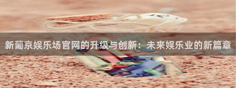 okooo澳客体育代理申请流程：新葡京娱乐场官网的升级与创新：未来娱乐业的新篇章