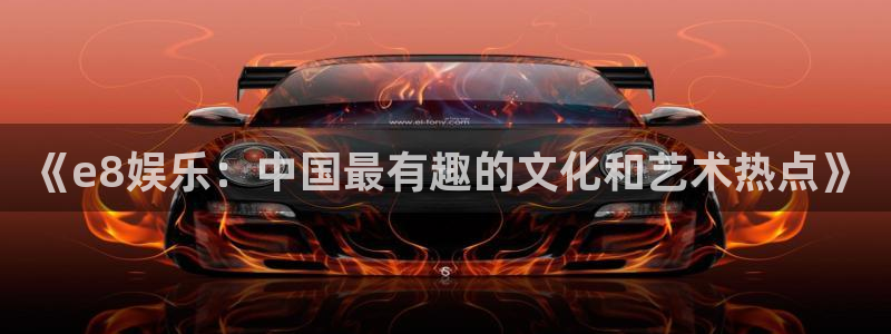 okooo澳客体育2官网入口：《e8娱乐：中国最有趣的文化和艺术热点》