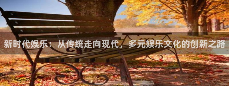 okooo澳客凯捷平台：新时代娱乐：从传统走向现代，多元娱乐文化的创新之路