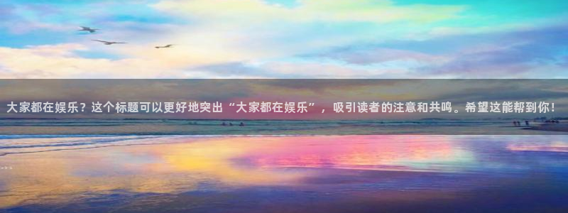okooo澳客平台主管：大家都在娱乐？这个标题可以更好地突出“大家都在娱乐”，吸引读者的注意和共鸣。希望这能帮到你！