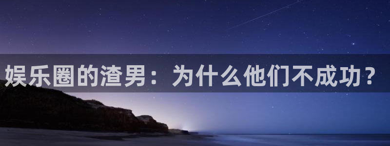 okooo澳客官网入口：娱乐圈的渣男：为什么他们不成功？