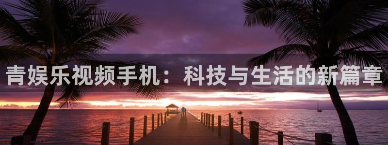 okooo澳客体育平台登录入口：青娱乐视频手机：科技与生活的新篇章